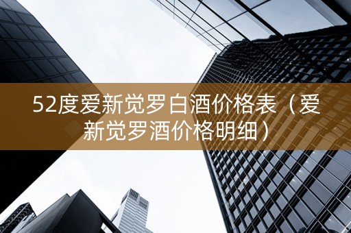 52度爱新觉罗白酒价格表（爱新觉罗酒价格明细）