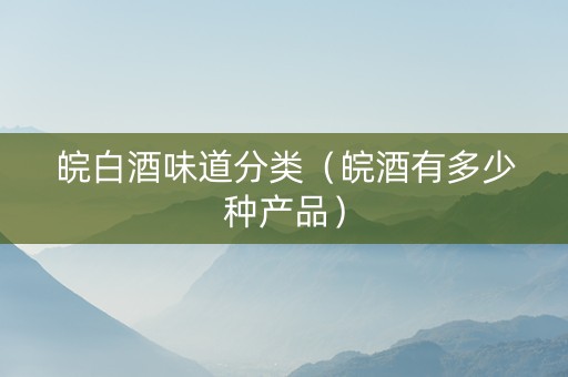 皖白酒味道分类（皖酒有多少种产品）