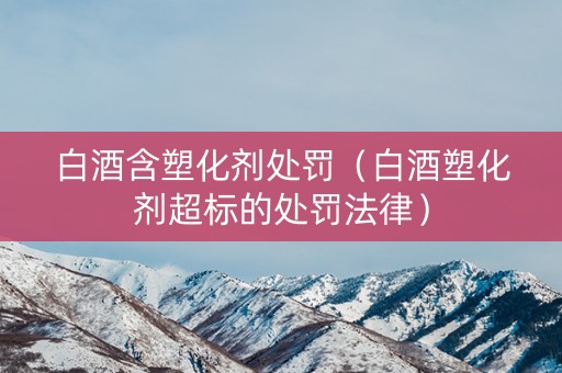 白酒含塑化剂处罚（白酒塑化剂超标的处罚法律）