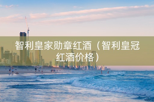 智利皇家勋章红酒（智利皇冠红酒价格）