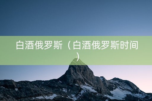 白酒俄罗斯（白酒俄罗斯时间）