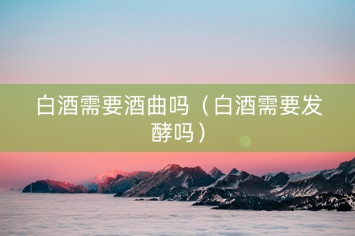 白酒需要酒曲吗（白酒需要发酵吗）