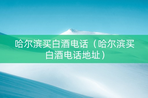 哈尔滨买白酒电话（哈尔滨买白酒电话地址）