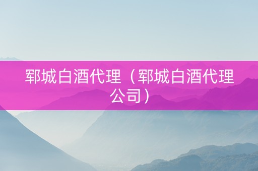 郓城白酒代理（郓城白酒代理公司）