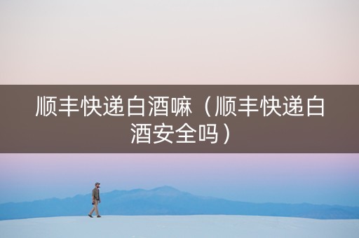 顺丰快递白酒嘛（顺丰快递白酒安全吗）