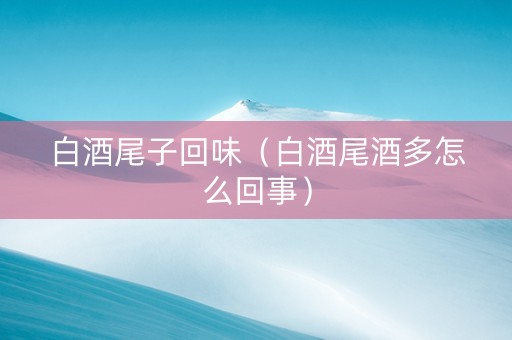 白酒尾子回味（白酒尾酒多怎么回事）