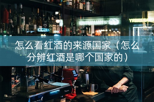 怎么看红酒的来源国家（怎么分辨红酒是哪个国家的）