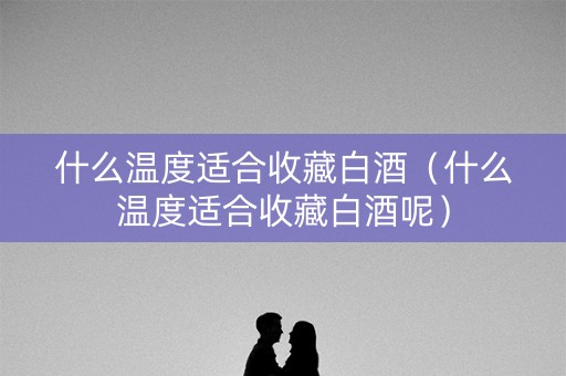 什么温度适合收藏白酒（什么温度适合收藏白酒呢）