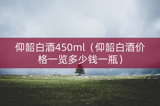 仰韶白酒450ml（仰韶白酒价格一览多少钱一瓶）