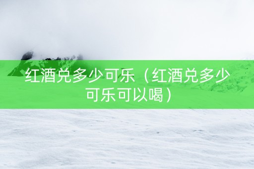 红酒兑多少可乐（红酒兑多少可乐可以喝）