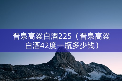 晋泉高粱白酒225（晋泉高粱白酒42度一瓶多少钱）