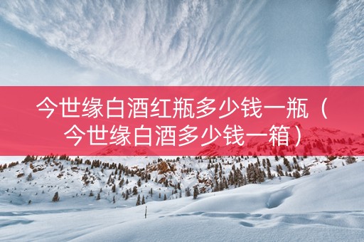 今世缘白酒红瓶多少钱一瓶（今世缘白酒多少钱一箱）