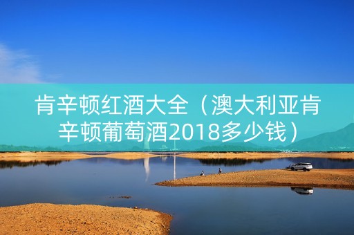 肯辛顿红酒大全（澳大利亚肯辛顿葡萄酒2018多少钱）