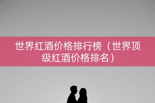 世界红酒价格排行榜（世界顶级红酒价格排名）