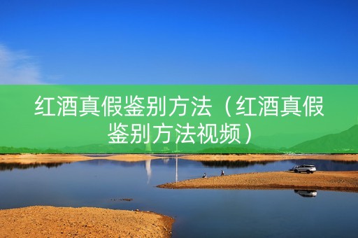 红酒真假鉴别方法（红酒真假鉴别方法视频）