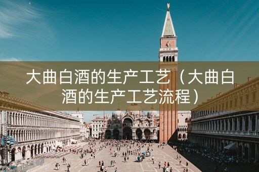 大曲白酒的生产工艺（大曲白酒的生产工艺流程）