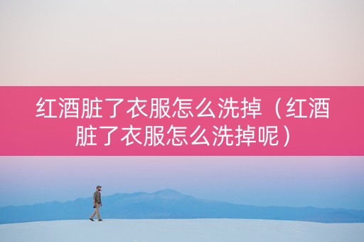 红酒脏了衣服怎么洗掉（红酒脏了衣服怎么洗掉呢）