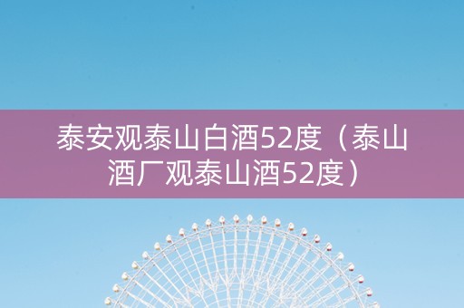 泰安观泰山白酒52度（泰山酒厂观泰山酒52度）
