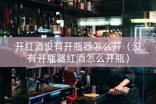 开红酒没有开瓶器怎么开（没有开瓶器红酒怎么开瓶）