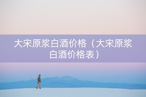 大宋原浆白酒价格（大宋原浆白酒价格表）