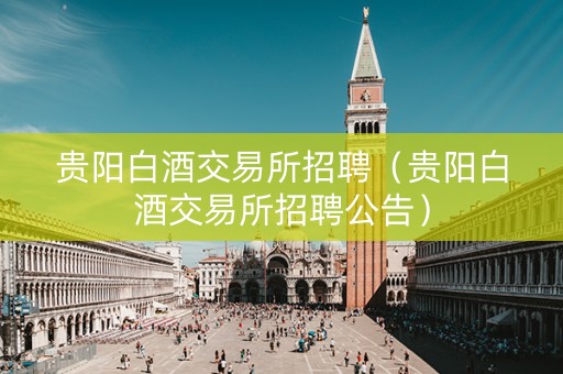 贵阳白酒交易所招聘（贵阳白酒交易所招聘公告）