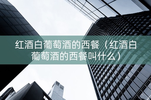 红酒白葡萄酒的西餐（红酒白葡萄酒的西餐叫什么）