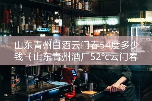 山东青州白酒云门春54度多少钱（山东青州酒厂52°c云门春多少钱）