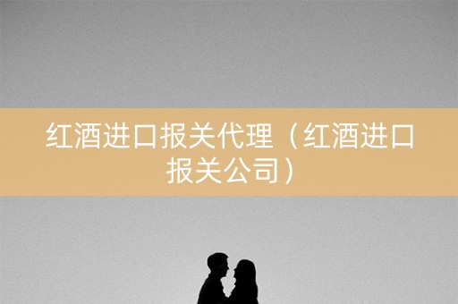 红酒进口报关代理（红酒进口报关公司）