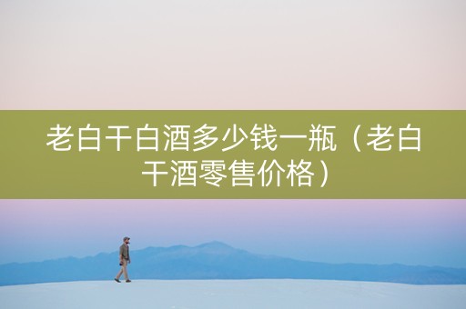 老白干白酒多少钱一瓶（老白干酒零售价格）