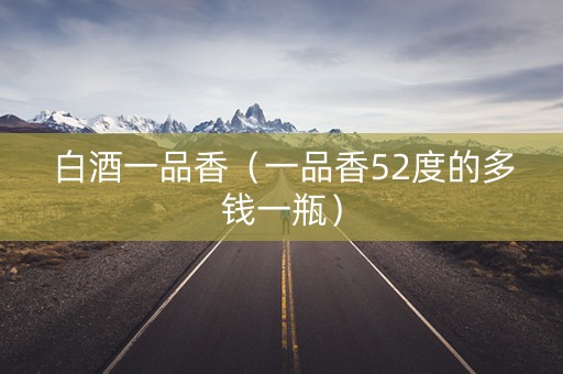 白酒一品香（一品香52度的多钱一瓶）