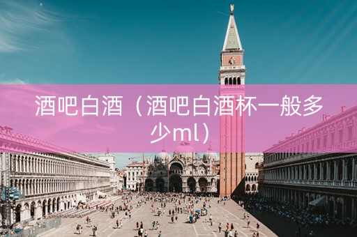 酒吧白酒（酒吧白酒杯一般多少ml）