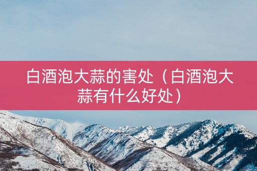 白酒泡大蒜的害处（白酒泡大蒜有什么好处）