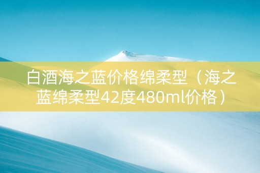 白酒海之蓝价格绵柔型（海之蓝绵柔型42度480ml价格）