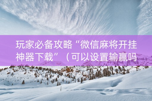 玩家必备攻略“微信麻将开挂神器下载”（可以设置输赢吗)