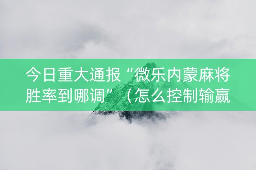 今日重大通报“微乐内蒙麻将胜率到哪调”（怎么控制输赢)