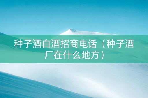 种子酒白酒招商电话（种子酒厂在什么地方）