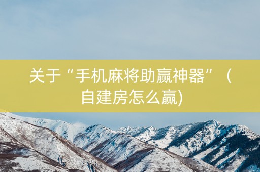 关于“手机麻将助赢神器”（自建房怎么赢)