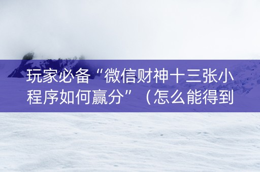 玩家必备“微信财神十三张小程序如何赢分”（怎么能得到好牌)
