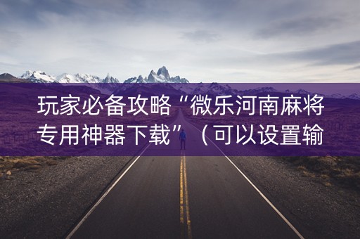 玩家必备攻略“微乐河南麻将专用神器下载”（可以设置输赢吗)