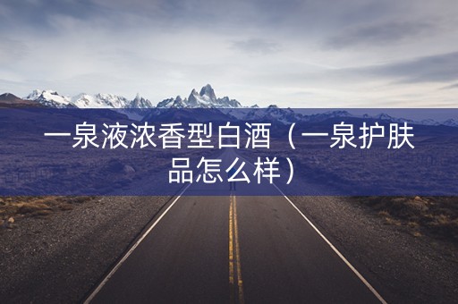 一泉液浓香型白酒（一泉护肤品怎么样）
