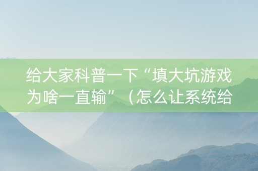 给大家科普一下“填大坑游戏为啥一直输”（怎么让系统给你发好牌)
