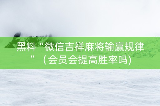 黑料“微信吉祥麻将输赢规律”（会员会提高胜率吗)