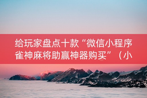 给玩家盘点十款“微信小程序雀神麻将助赢神器购买”（小程序必赢神器)