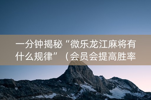 一分钟揭秘“微乐龙江麻将有什么规律”（会员会提高胜率吗)