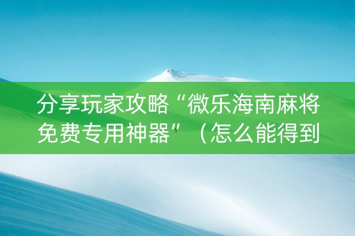 分享玩家攻略“微乐海南麻将免费专用神器”（怎么能得到好牌)