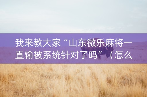 我来教大家“山东微乐麻将一直输被系统针对了吗”（怎么能让牌好一点)