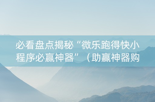 必看盘点揭秘“微乐跑得快小程序必赢神器”（助赢神器购买)