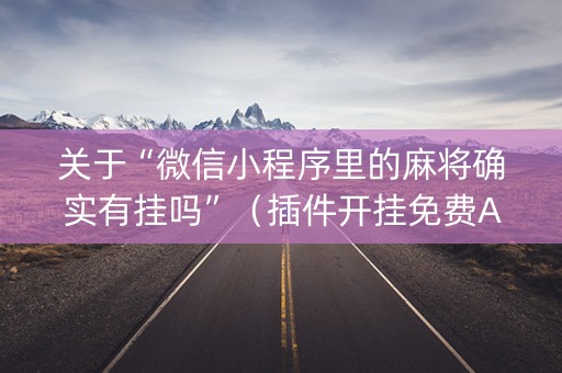 关于“微信小程序里的麻将确实有挂吗”（插件开挂免费AI)