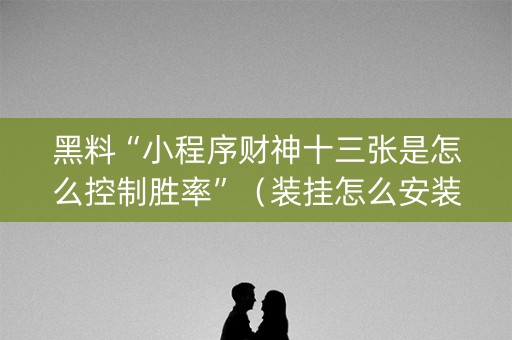黑料“小程序财神十三张是怎么控制胜率”（装挂怎么安装)