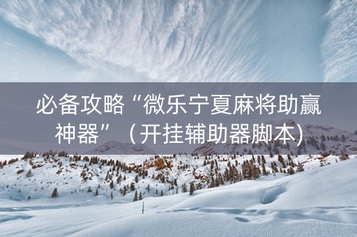 必备攻略“微乐宁夏麻将助赢神器”（开挂辅助器脚本)